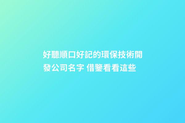 好聽順口好記的環保技術開發公司名字 借鑒看看這些-第1張-公司起名-玄機派